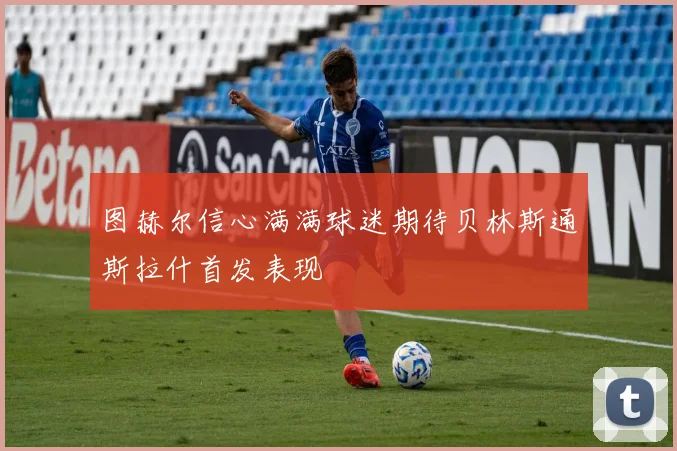 图赫尔信心满满球迷期待贝林斯通斯拉什首发表现