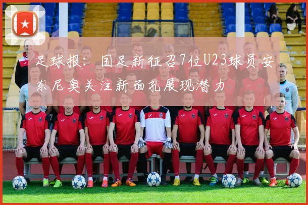 足球报：国足新征召7位U23球员安东尼奥关注新面孔展现潜力