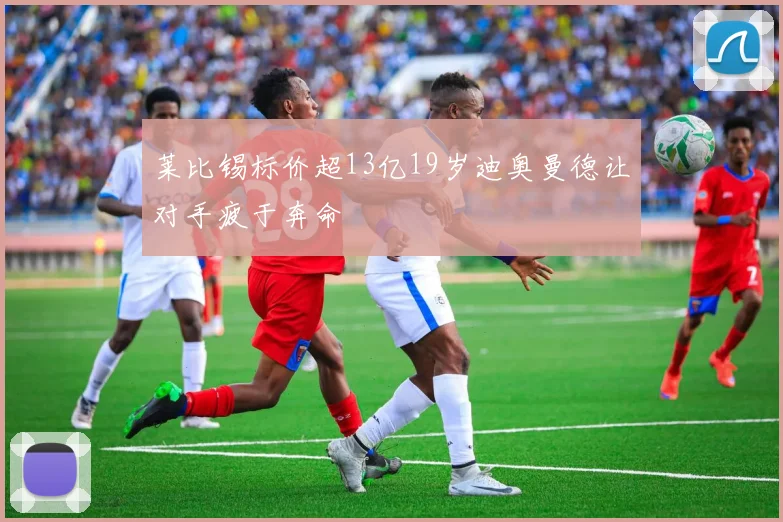 莱比锡标价超13亿19岁迪奥曼德让对手疲于奔命