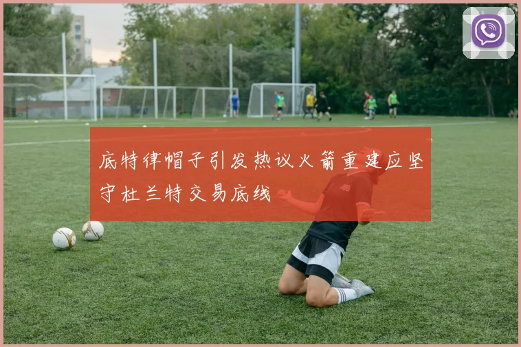 底特律帽子引发热议火箭重建应坚守杜兰特交易底线