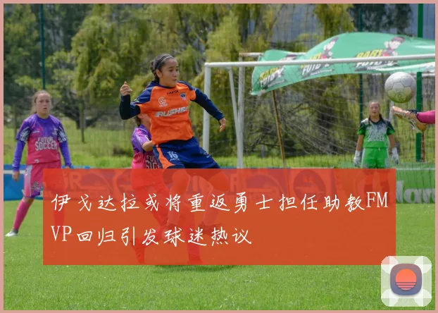伊戈达拉或将重返勇士担任助教FMVP回归引发球迷热议