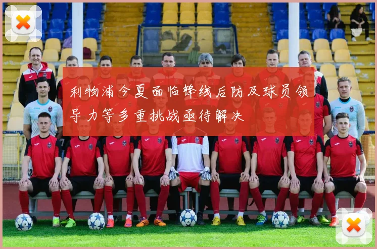 利物浦今夏面临锋线后防及球员领导力等多重挑战亟待解决