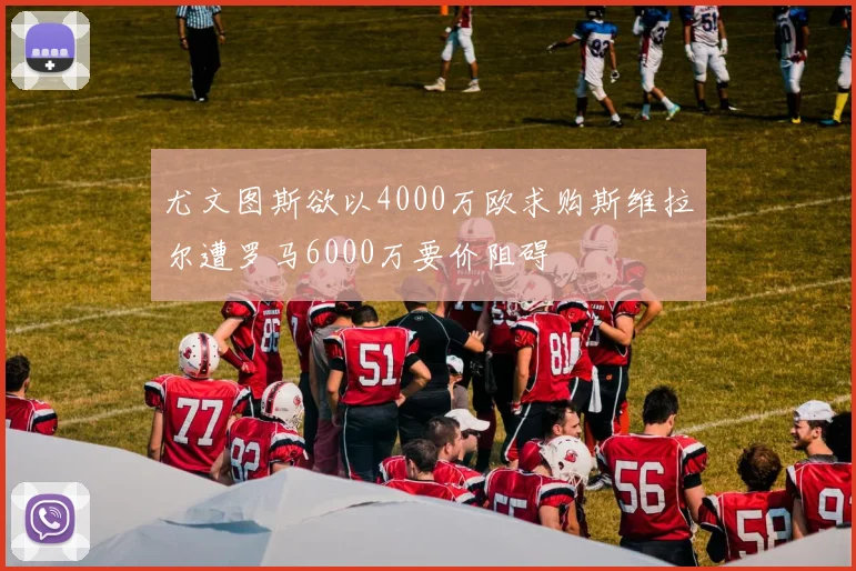 尤文图斯欲以4000万欧求购斯维拉尔遭罗马6000万要价阻碍