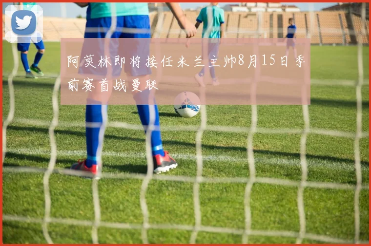 阿莫林即将接任米兰主帅8月15日季前赛首战曼联