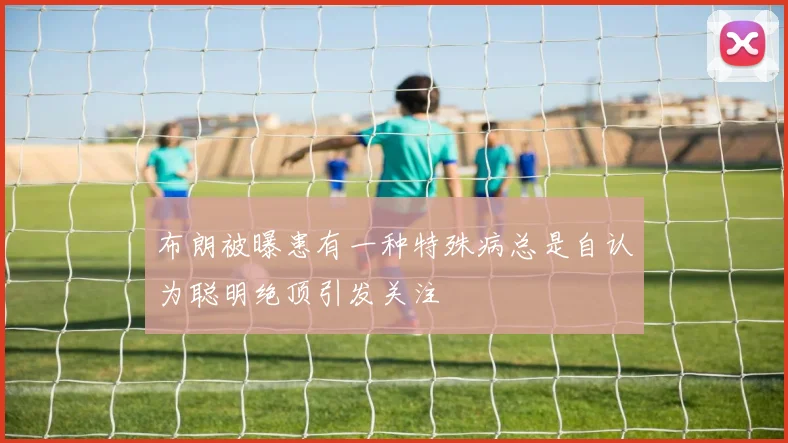布朗被曝患有一种特殊病总是自认为聪明绝顶引发关注