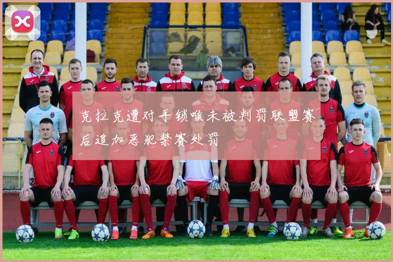 克拉克遭对手锁喉未被判罚联盟赛后追加恶犯禁赛处罚