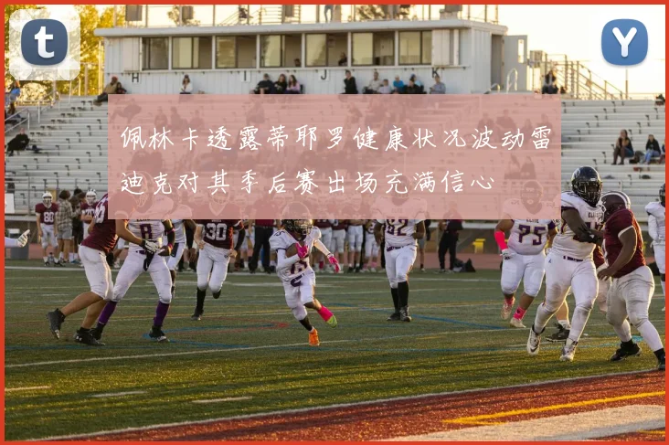 佩林卡透露蒂耶罗健康状况波动雷迪克对其季后赛出场充满信心