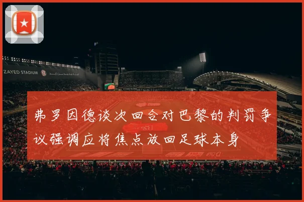 弗罗因德谈次回合对巴黎的判罚争议强调应将焦点放回足球本身