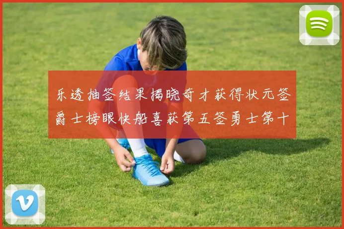 乐透抽签结果揭晓奇才获得状元签爵士榜眼快船喜获第五签勇士第十一雷霆第十二