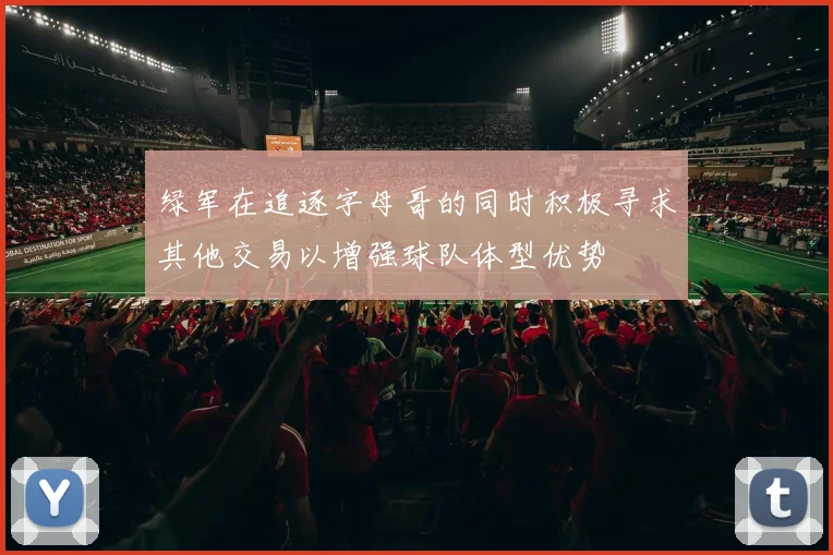 绿军在追逐字母哥的同时积极寻求其他交易以增强球队体型优势