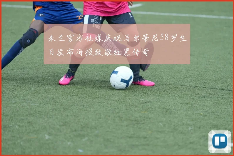 米兰官方社媒庆祝马尔蒂尼58岁生日发布海报致敬红黑传奇
