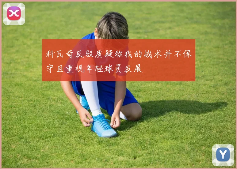 科瓦奇反驳质疑称我的战术并不保守且重视年轻球员发展