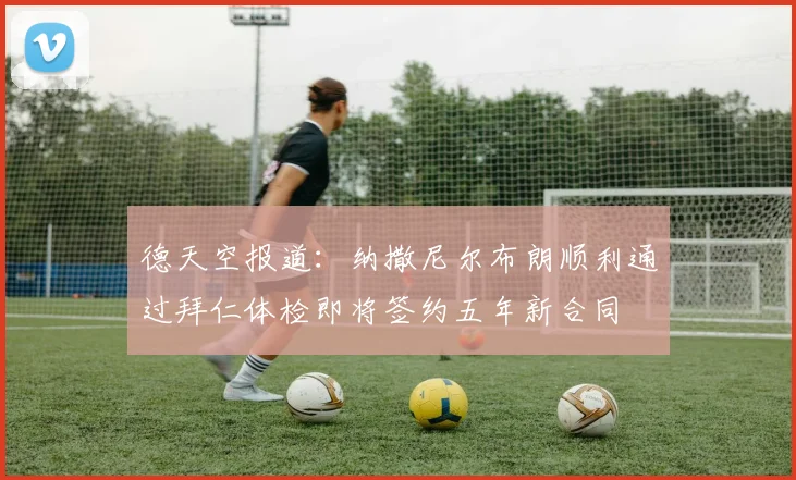 德天空报道：纳撒尼尔布朗顺利通过拜仁体检即将签约五年新合同