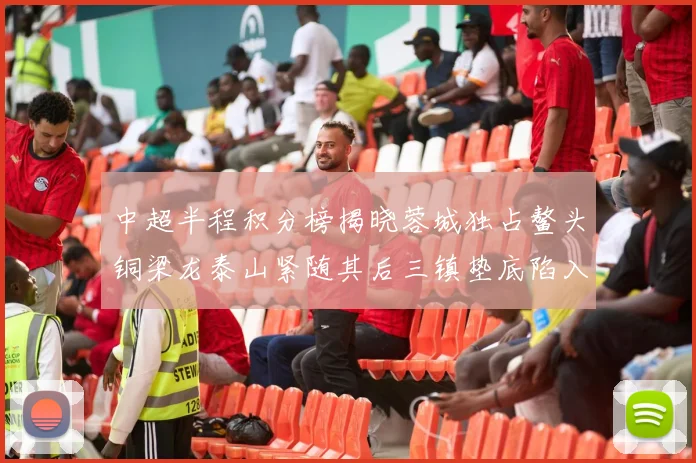 中超半程积分榜揭晓蓉城独占鳌头铜梁龙泰山紧随其后三镇垫底陷入困境