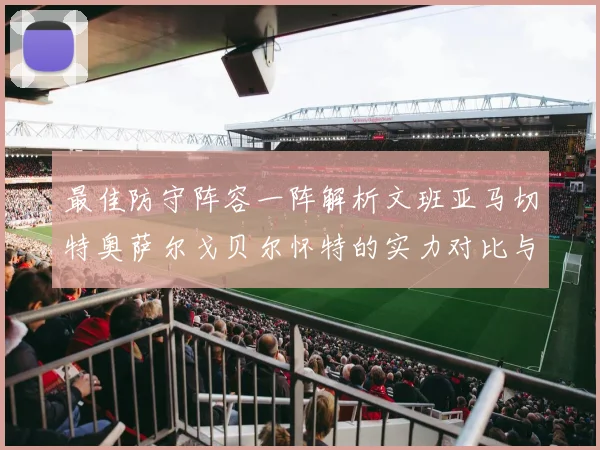 最佳防守阵容一阵解析文班亚马切特奥萨尔戈贝尔怀特的实力对比与展望