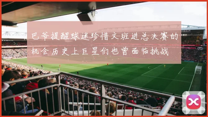 巴爷提醒球迷珍惜文班进总决赛的机会历史上巨星们也曾面临挑战
